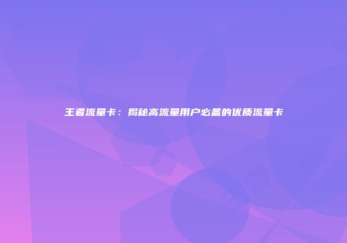 王者流量卡：揭秘高流量用户必备的优质流量卡