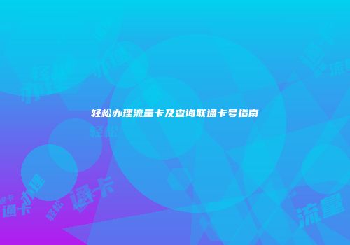 轻松办理流量卡及查询联通卡号指南