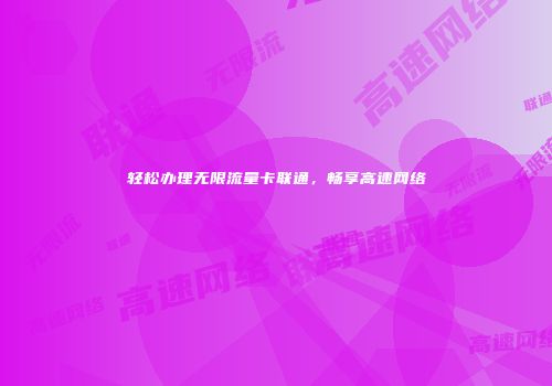 轻松办理无限流量卡联通,畅享高速网络