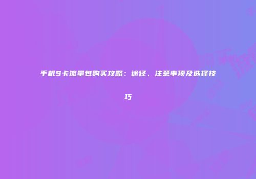 手机S卡流量包购买攻略:途径、注意事项及选择技巧