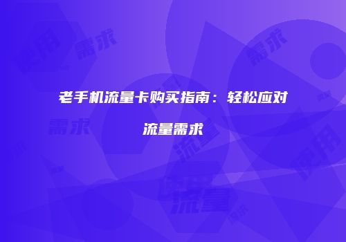 老手机流量卡购买指南：轻松应对流量需求