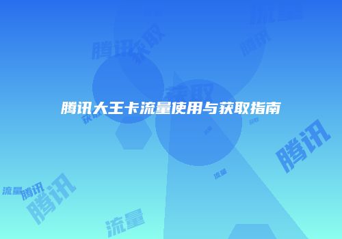 腾讯大王卡流量使用与获取指南