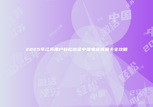 2025年江苏用户轻松激活中国电信流量卡全攻略
