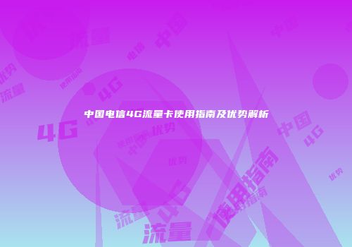 中国电信4G流量卡使用指南及优势解析