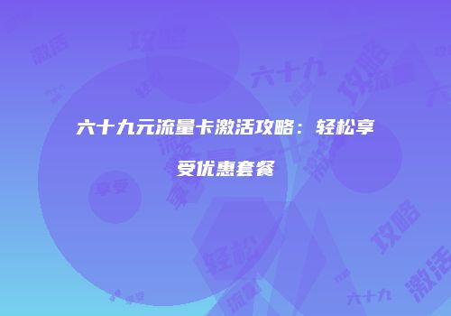 六十九元流量卡激活攻略：轻松享受优惠套餐