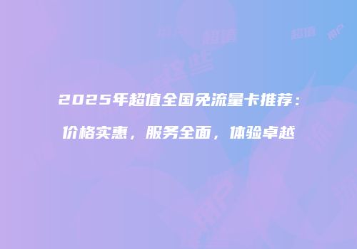 2025年超值全国免流量卡推荐：价格实惠，服务全面，体验卓越