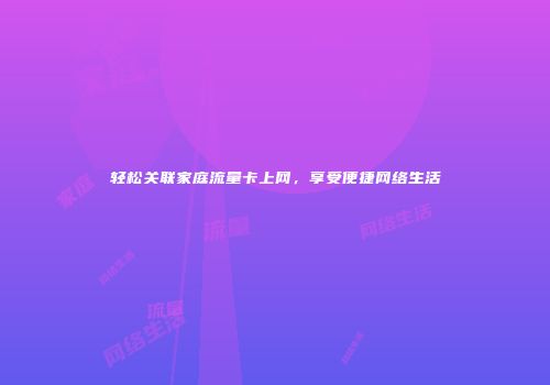 轻松关联家庭流量卡上网，享受便捷网络生活
