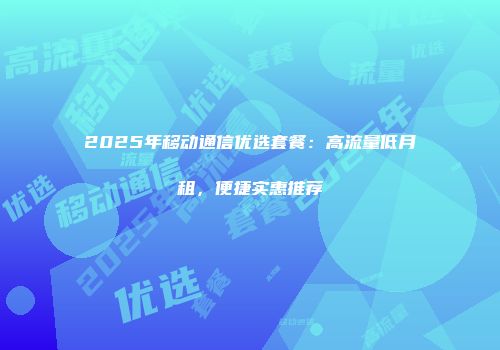 2025年移动通信优选套餐:高流量低月租,便捷实惠推荐