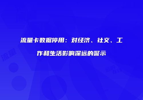 流量卡数据停用：对经济、社交、工作和生活影响深远的警示