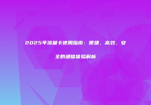 2025年流量卡使用指南：便捷、高效、安全的通信体验解析
