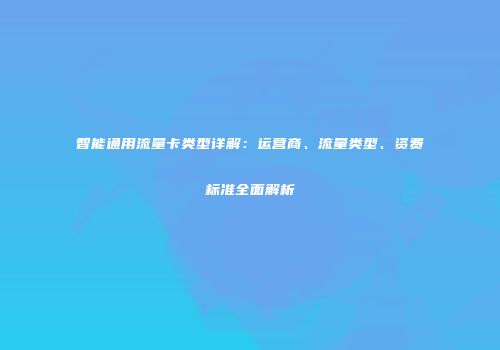 智能通用流量卡类型详解：运营商、流量类型、资费标准全面解析