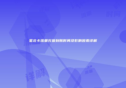 星北卡流量充值到账时间及影响因素详解