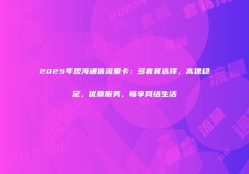 2025年观海通信流量卡:多套餐选择,高速稳定,优质服务,畅享网络生活