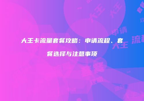 大王卡流量套餐攻略：申请流程、套餐选择与注意事项