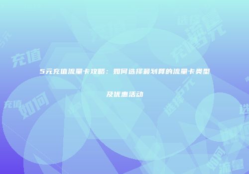 5元充值流量卡攻略：如何选择最划算的流量卡类型及优惠活动