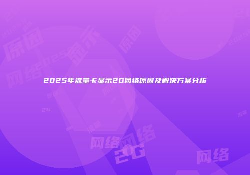 2025年流量卡显示2G网络原因及解决方案分析