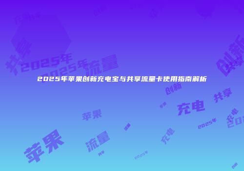 2025年苹果创新充电宝与共享流量卡使用指南解析