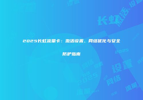 2025长虹流量卡：激活设置、网络优化与安全防护指南
