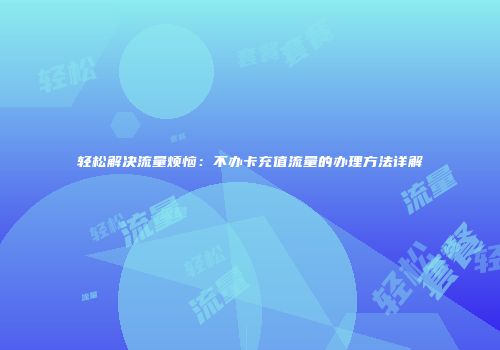 轻松解决流量烦恼:不办卡充值流量的办理方法详解