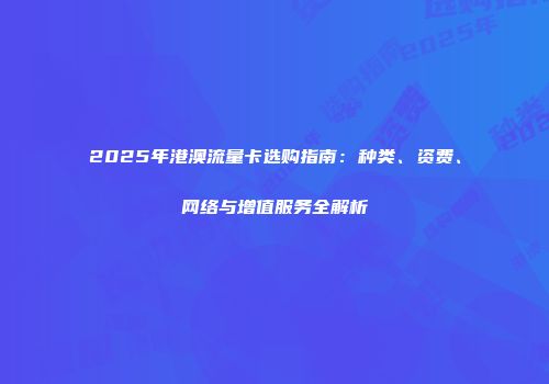 2025年港澳流量卡选购指南：种类、资费、网络与增值服务全解析