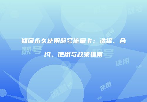 如何永久使用靓号流量卡：选择、合约、使用与政策指南