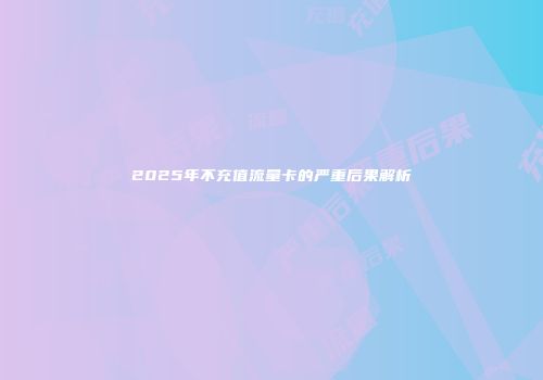 2025年不充值流量卡的严重后果解析