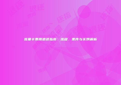 流量卡费用退还指南:流程、条件与实例解析