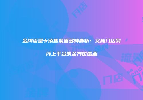 金牌流量卡销售渠道多样解析:实体门店到线上平台的全方位覆盖