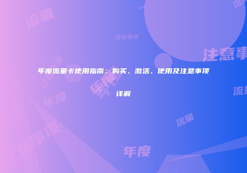 年度流量卡使用指南:购买、激活、使用及注意事项详解