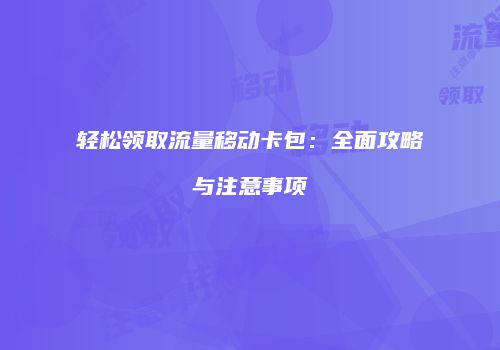 轻松领取流量移动卡包:全面攻略与注意事项