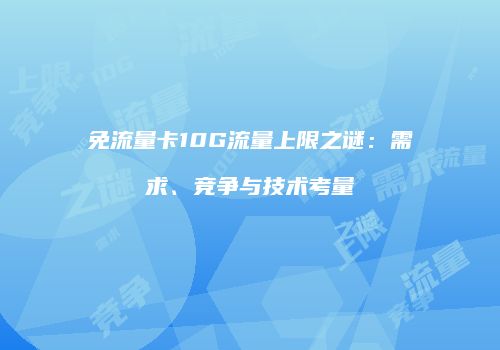免流量卡10G流量上限之谜:需求、竞争与技术考量