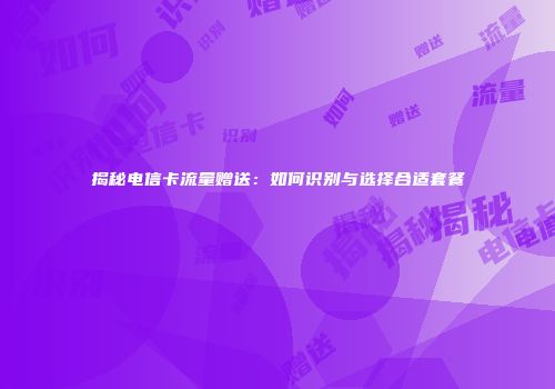 揭秘电信卡流量赠送：如何识别与选择合适套餐