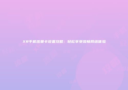 XR手机流量卡设置攻略：轻松享受流畅网络体验