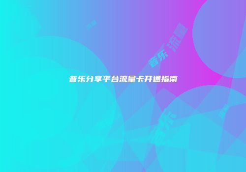 音乐分享平台流量卡开通指南
