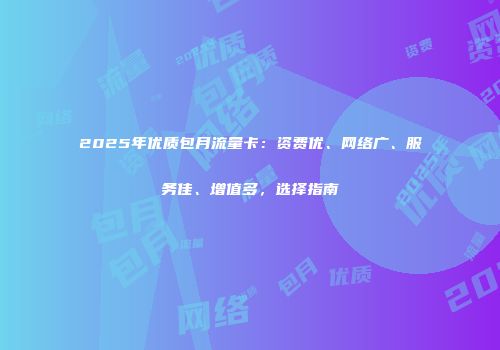 2025年优质包月流量卡：资费优、网络广、服务佳、增值多，选择指南