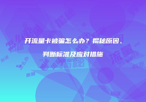 开流量卡被骗怎么办?揭秘原因、判断标准及应对措施
