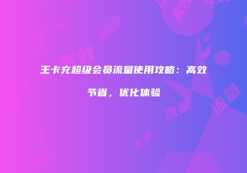 王卡充超级会员流量使用攻略：高效节省，优化体验