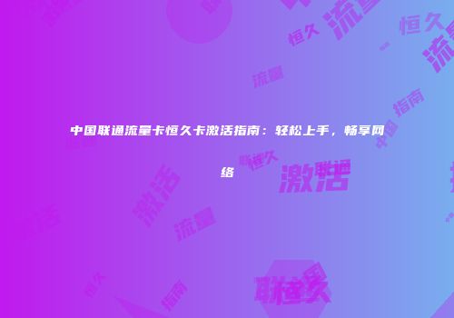 中国联通流量卡恒久卡激活指南：轻松上手，畅享网络