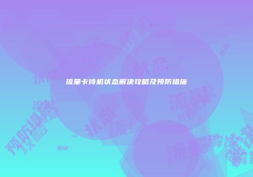 流量卡待机状态解决攻略及预防措施