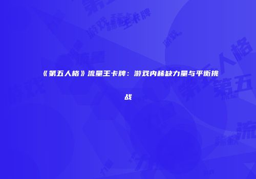 《第五人格》流量王卡牌：游戏内稀缺力量与平衡挑战