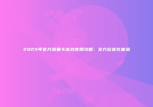 2025年官方流量卡高效使用攻略:全方位优化体验