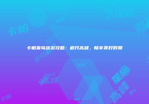 卡帕莱岛旅游攻略:避开高峰,畅享美好假期