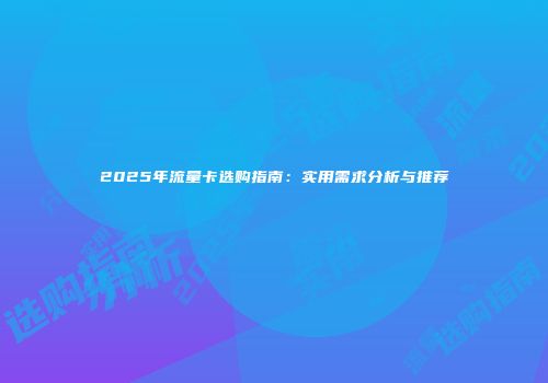 2025年流量卡选购指南：实用需求分析与推荐