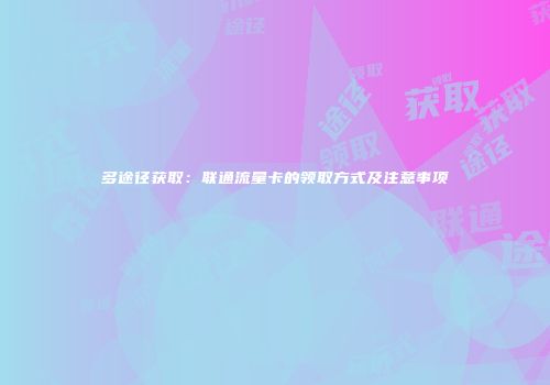 多途径获取:联通流量卡的领取方式及注意事项