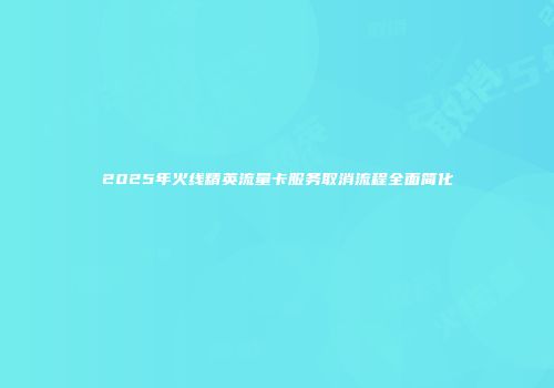 2025年火线精英流量卡服务取消流程全面简化