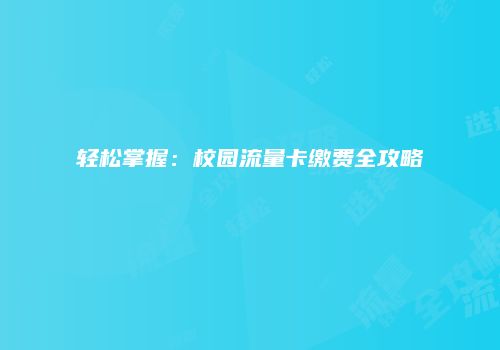 轻松掌握：校园流量卡缴费全攻略