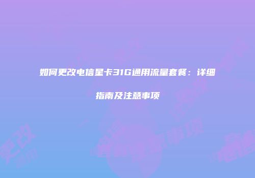 如何更改电信星卡31G通用流量套餐：详细指南及注意事项