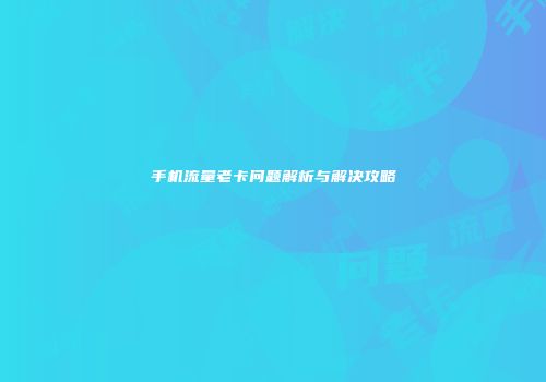 手机流量老卡问题解析与解决攻略