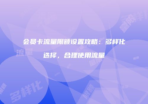 会员卡流量限额设置攻略：多样化选择，合理使用流量