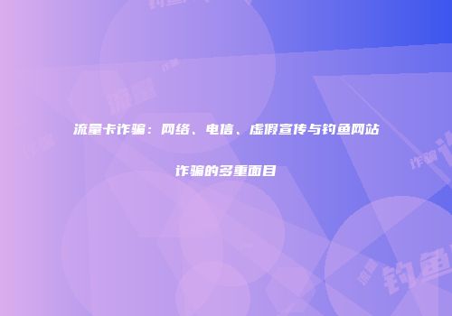 流量卡诈骗：网络、电信、虚假宣传与钓鱼网站诈骗的多重面目